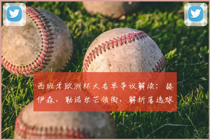 西班牙欧洲杯大名单争议解读：赫伊森、勒诺尔芒领衔，解析落选球员背后原因