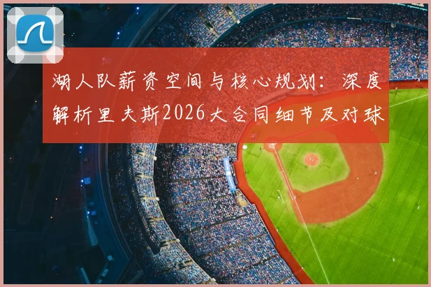 湖人队薪资空间与核心规划：深度解析里夫斯2026大合同细节及对球队未来的影响