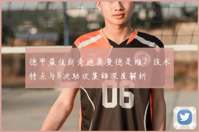 德甲最佳新秀迪奥曼德是谁？技术特点与8次助攻集锦深度解析
