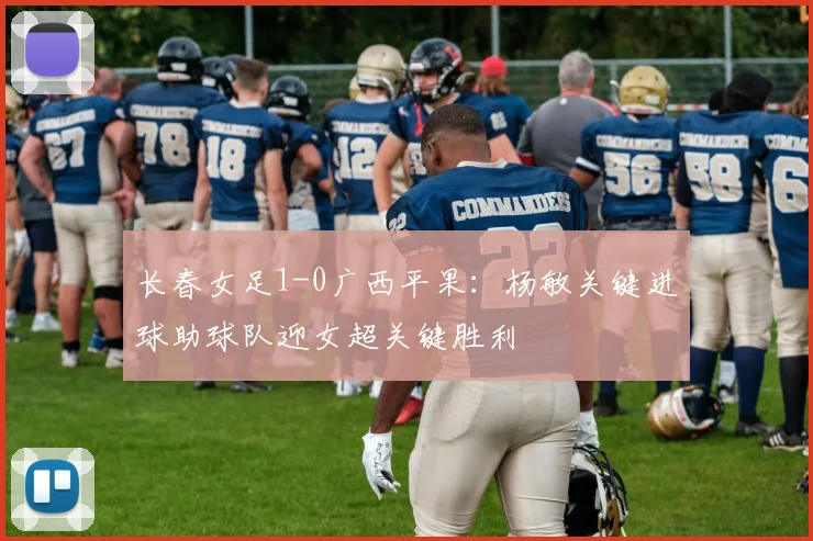 长春女足1-0广西平果:杨敏关键进球助球队迎女超关键胜利