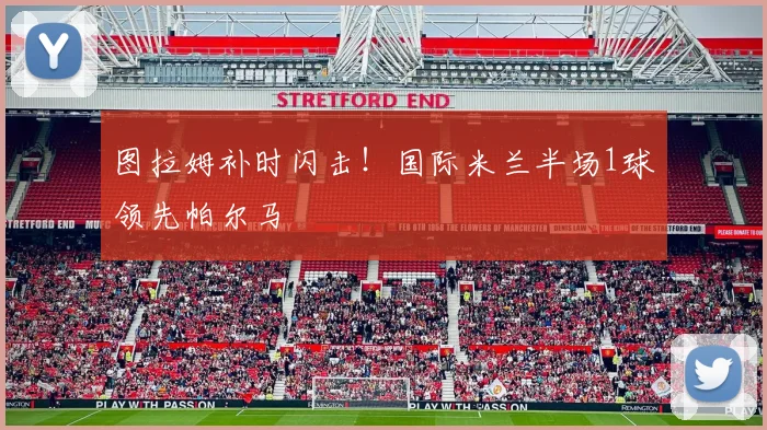 图拉姆补时闪击！国际米兰半场1球领先帕尔马