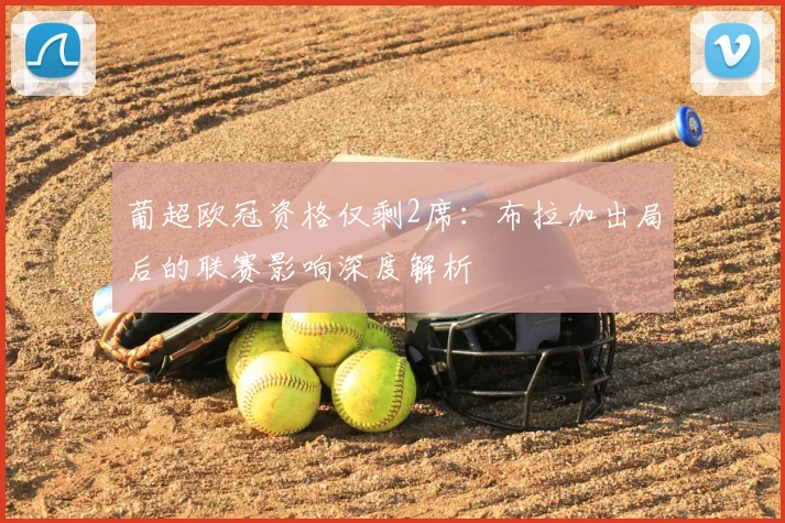 葡超欧冠资格仅剩2席：布拉加出局后的联赛影响深度解析