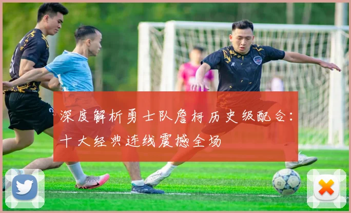 深度解析勇士队詹柯历史级配合:十大经典连线震撼全场