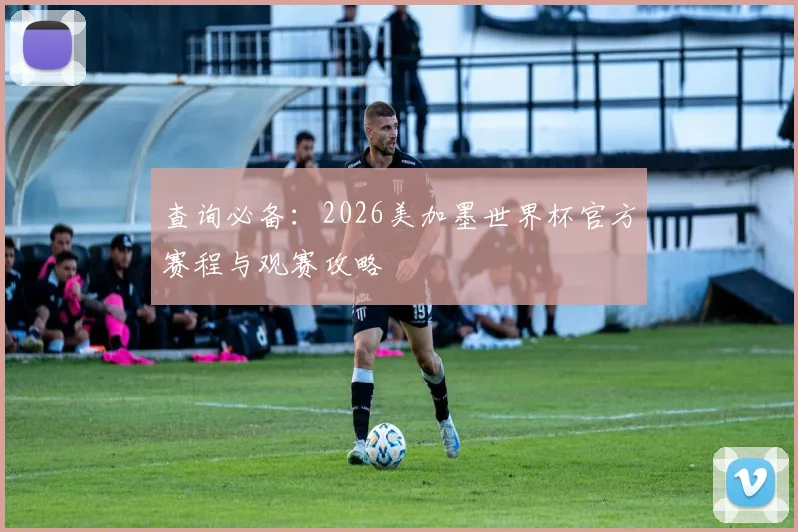 查询必备：2026美加墨世界杯官方赛程与观赛攻略