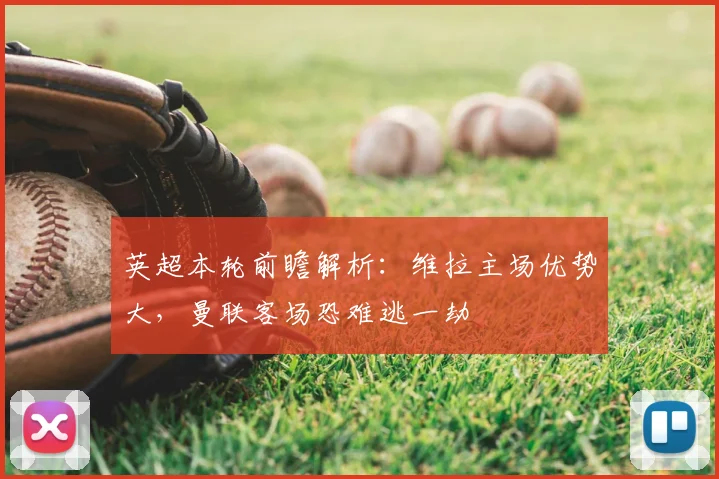 英超本轮前瞻解析：维拉主场优势大，曼联客场恐难逃一劫