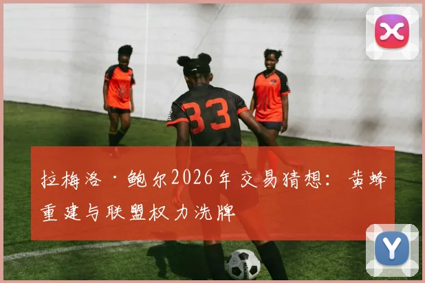 拉梅洛·鲍尔2026年交易猜想:黄蜂重建与联盟权力洗牌