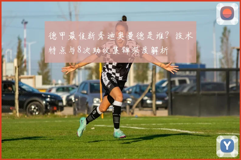 德甲最佳新秀迪奥曼德是谁？技术特点与8次助攻集锦深度解析