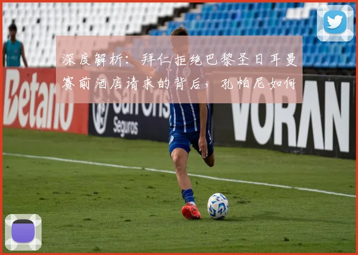 深度解析:拜仁拒绝巴黎圣日耳曼赛前酒店请求的背后,孔帕尼如何诠释主场优势的竞技艺术