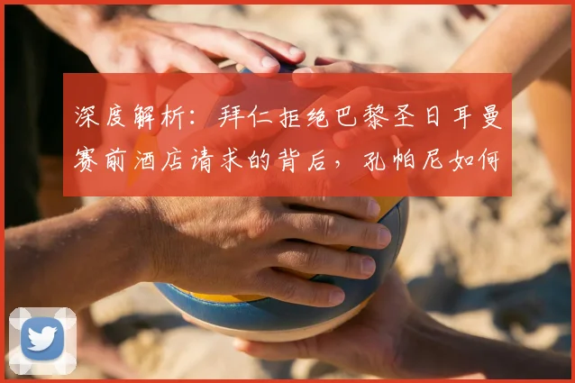 深度解析：拜仁拒绝巴黎圣日耳曼赛前酒店请求的背后，孔帕尼如何诠释主场优势的竞技艺术