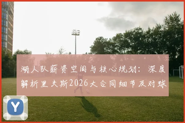 湖人队薪资空间与核心规划:深度解析里夫斯2026大合同细节及对球队未来的影响